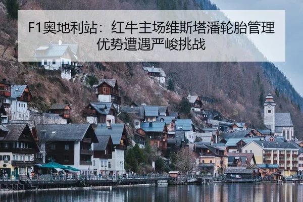 F1奥地利站：红牛主场维斯塔潘轮胎管理优势遭遇严峻挑战