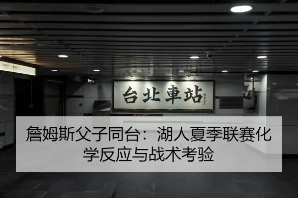 詹姆斯父子同台：湖人夏季联赛化学反应与战术考验