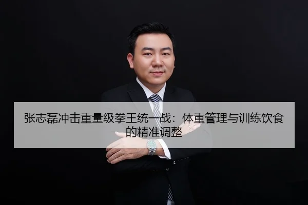 张志磊冲击重量级拳王统一战：体重管理与训练饮食的精准调整