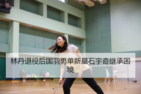 林丹退役后国羽男单新星石宇奇继承困境