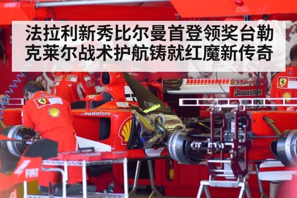 法拉利新秀比尔曼首登领奖台勒克莱尔战术护航铸就红魔新传奇