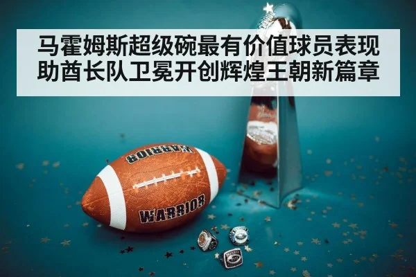 马霍姆斯超级碗最有价值球员表现助酋长队卫冕开创辉煌王朝新篇章