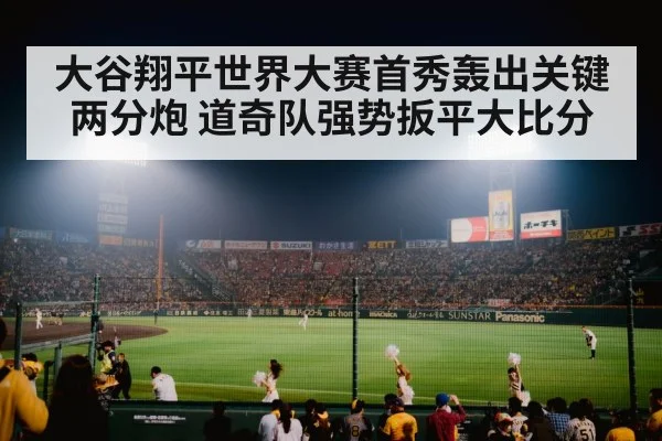 大谷翔平世界大赛首秀轰出关键两分炮 道奇队强势扳平大比分