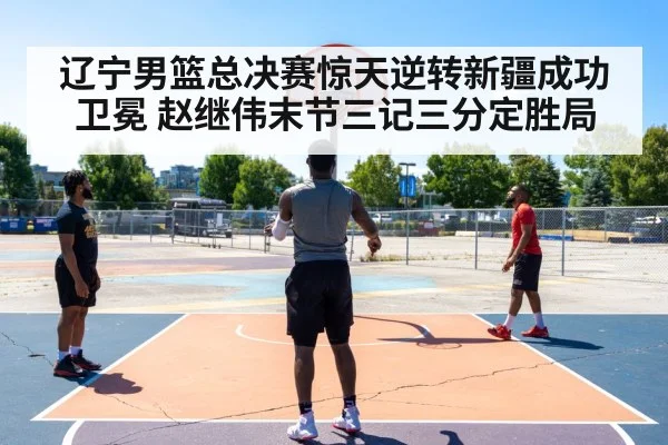 辽宁男篮总决赛惊天逆转新疆成功卫冕 赵继伟末节三记三分定胜局