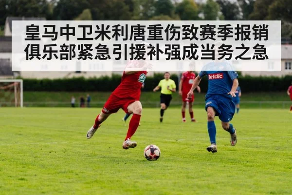 皇马中卫米利唐重伤致赛季报销 俱乐部紧急引援补强成当务之急