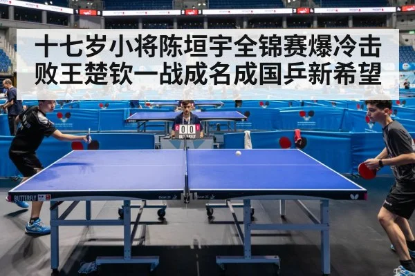 十七岁小将陈垣宇全锦赛爆冷击败王楚钦一战成名成国乒新希望