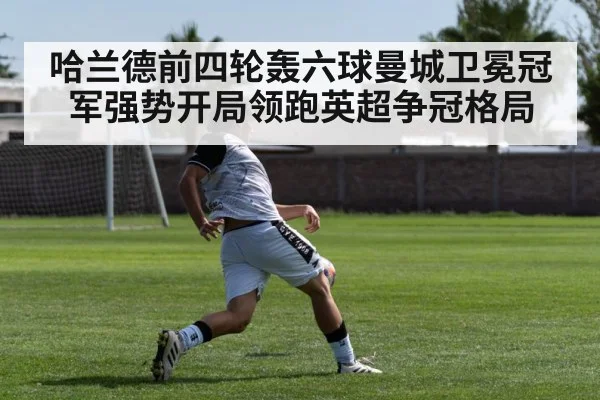 哈兰德前四轮轰六球曼城卫冕冠军强势开局领跑英超争冠格局
