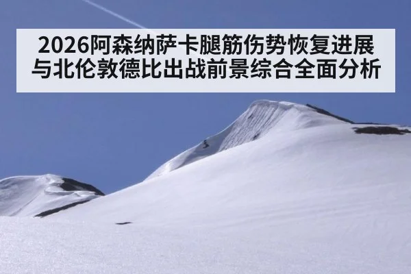 2026阿森纳萨卡腿筋伤势恢复进展与北伦敦德比出战前景综合全面分析